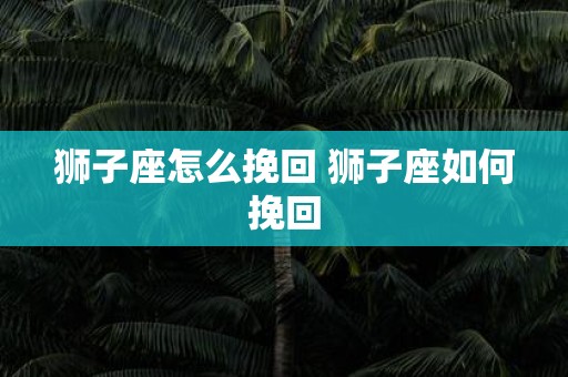 狮子座怎么挽回 狮子座如何挽回