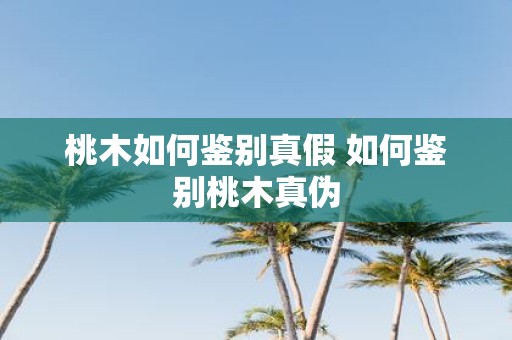 桃木如何鉴别真假 如何鉴别桃木真伪