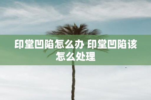 印堂凹陷怎么办 印堂凹陷该怎么处理
