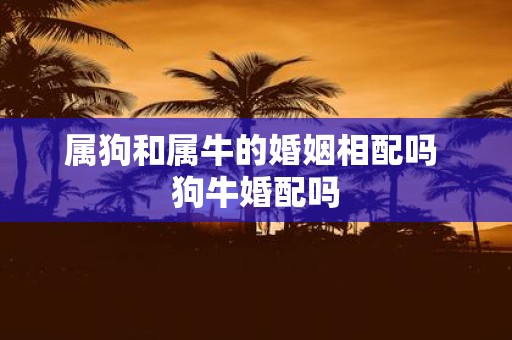属狗和属牛的婚姻相配吗 狗牛婚配吗