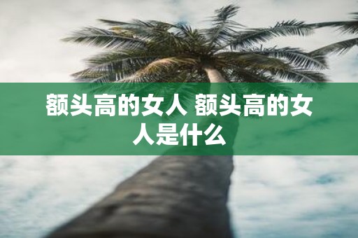 额头高的女人 额头高的女人是什么