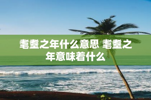 耄耋之年什么意思 耄耋之年意味着什么