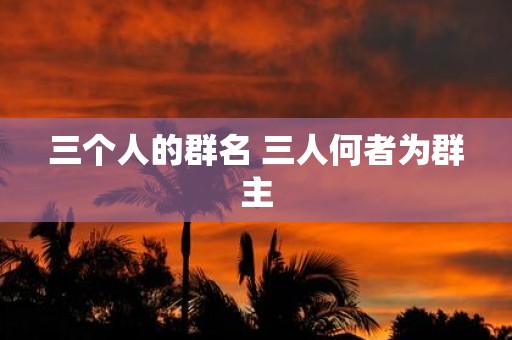三个人的群名 三人何者为群主