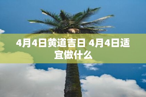 4月4日黄道吉日 4月4日适宜做什么
