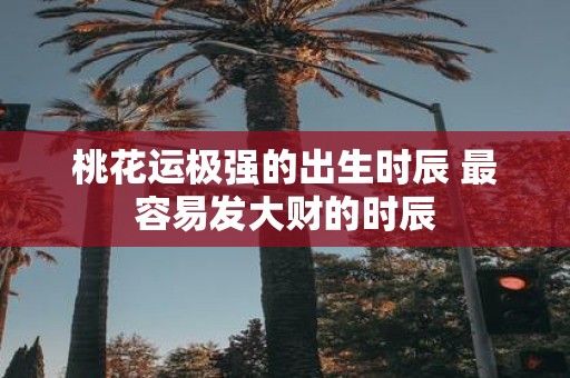 桃花运极强的出生时辰 最容易发大财的时辰