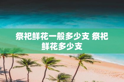 祭祀鲜花一般多少支 祭祀鲜花多少支