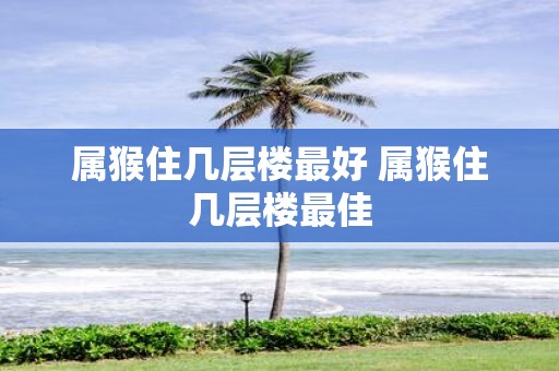 属猴住几层楼最好 属猴住几层楼最佳