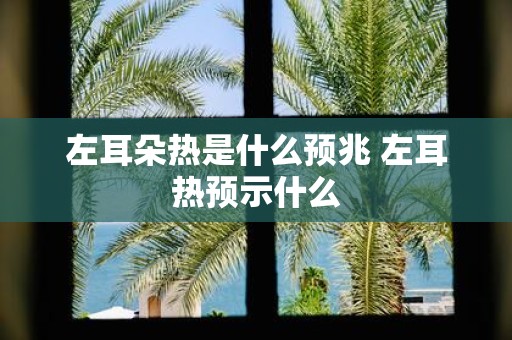 左耳朵热是什么预兆 左耳热预示什么
