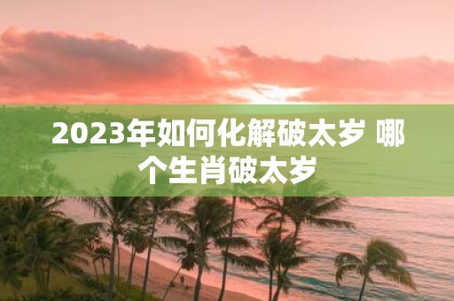 2025年如何化解破太岁 哪个生肖破太岁