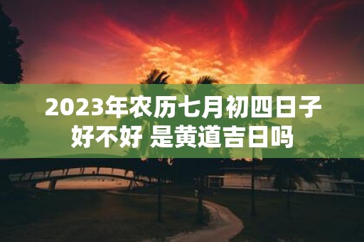 2025年农历七月初四日子好不好 是黄道吉日吗