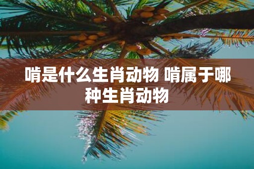 啃是什么生肖动物 啃属于哪种生肖动物
