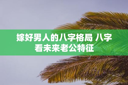 嫁好男人的八字格局 八字看未来老公特征