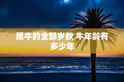 属牛的全部岁数 牛年龄有多少年