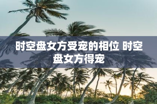 时空盘女方受宠的相位 时空盘女方得宠