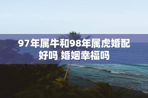 97年属牛和98年属虎婚配好吗 婚姻幸福吗