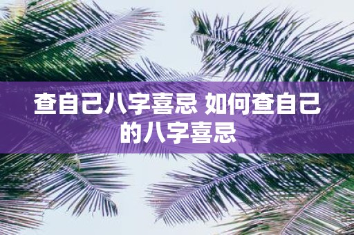查自己八字喜忌 如何查自己的八字喜忌