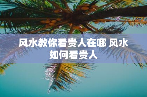 风水教你看贵人在哪 风水如何看贵人