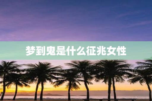 梦到鬼是什么征兆女性