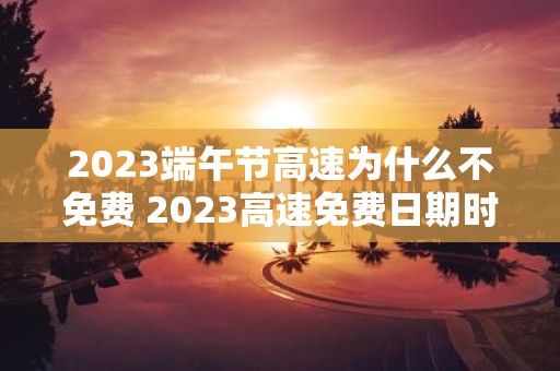 2025端午节高速为什么不免费 2025高速免费日期时间表