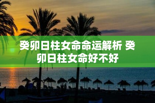 癸卯日柱女命命运解析 癸卯日柱女命好不好