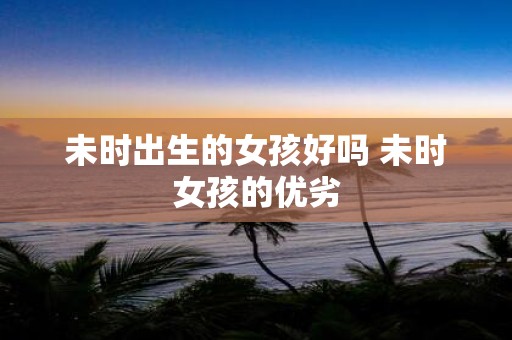 未时出生的女孩好吗 未时女孩的优劣