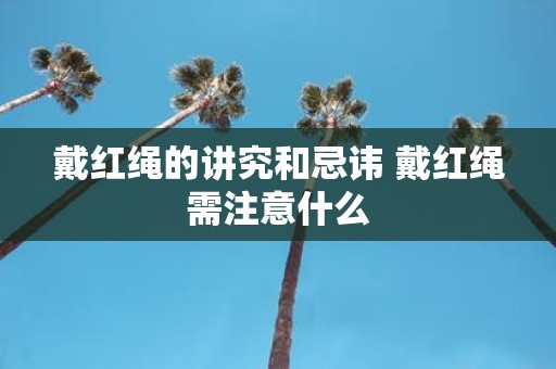 戴红绳的讲究和忌讳 戴红绳需注意什么