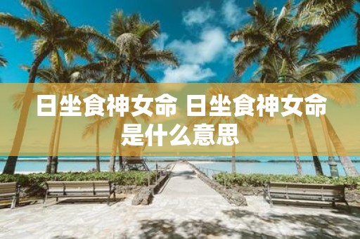 日坐食神女命 日坐食神女命是什么意思