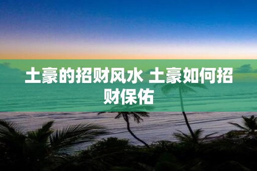 土豪的招财风水 土豪如何招财保佑