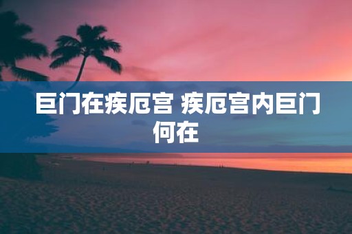 巨门在疾厄宫 疾厄宫内巨门何在