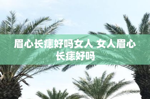 眉心长痣好吗女人 女人眉心长痣好吗