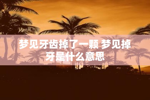 梦见牙齿掉了一颗 梦见掉牙是什么意思
