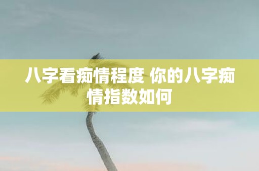 八字看痴情程度 你的八字痴情指数如何