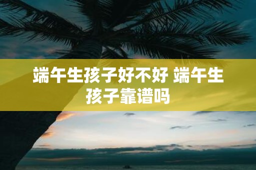 端午生孩子好不好 端午生孩子靠谱吗