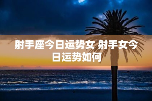 射手座今日运势女 射手女今日运势如何