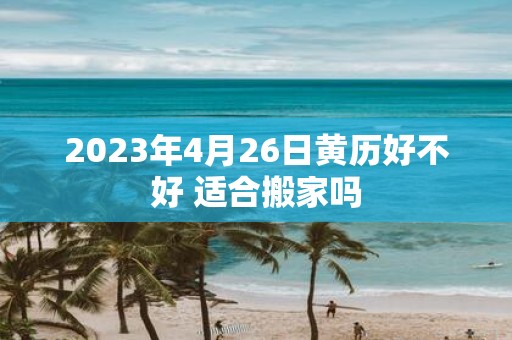 2025年4月26日黄历好不好 适合搬家吗