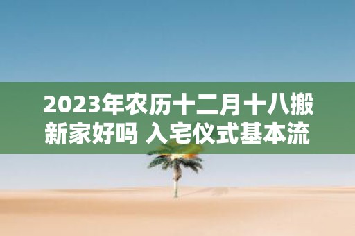 2025年农历十二月十八搬新家好吗 入宅仪式基本流程
