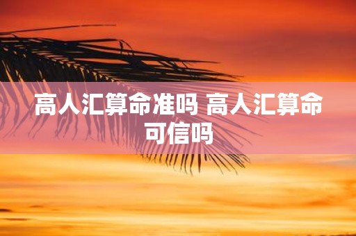 高人汇算命准吗 高人汇算命可信吗