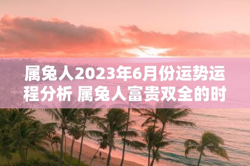 属兔人2025年6月份运势运程分析 属兔人富贵双全的时辰