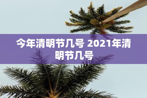 今年清明节几号 2021年清明节几号