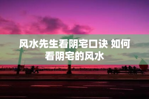 风水先生看阴宅口诀 如何看阴宅的风水
