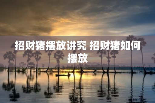 招财猪摆放讲究 招财猪如何摆放