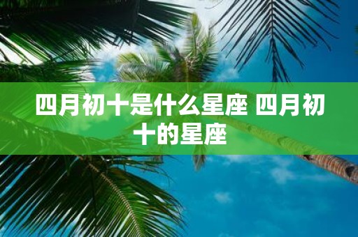 四月初十是什么星座 四月初十的星座
