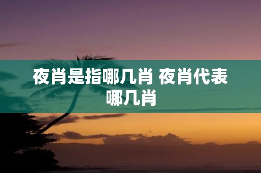 夜肖是指哪几肖 夜肖代表哪几肖