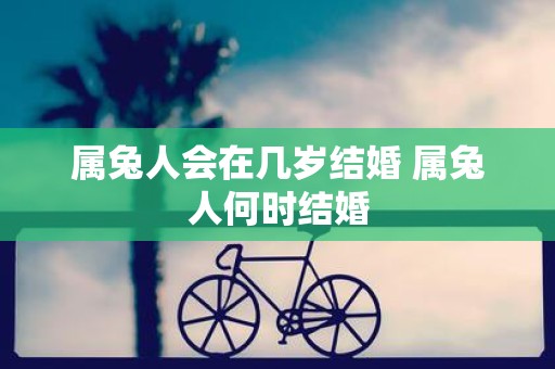 属兔人会在几岁结婚 属兔人何时结婚