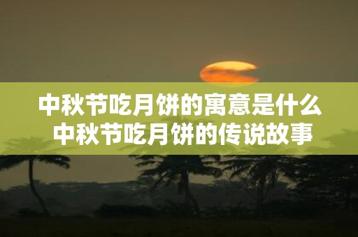 中秋节吃月饼的寓意是什么 中秋节吃月饼的传说故事