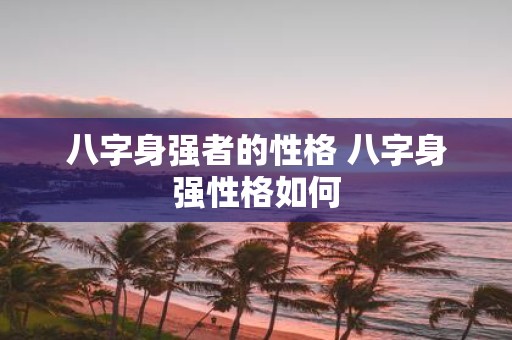 八字身强者的性格 八字身强性格如何