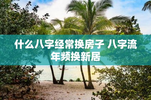 什么八字经常换房子 八字流年频换新居