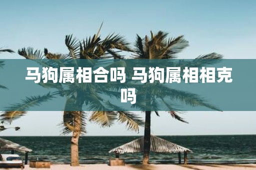 马狗属相合吗 马狗属相相克吗