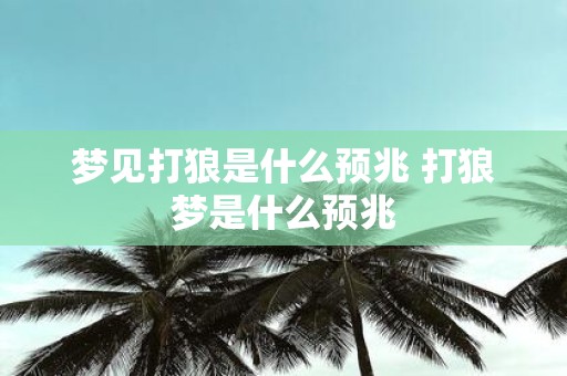 梦见打狼是什么预兆 打狼梦是什么预兆