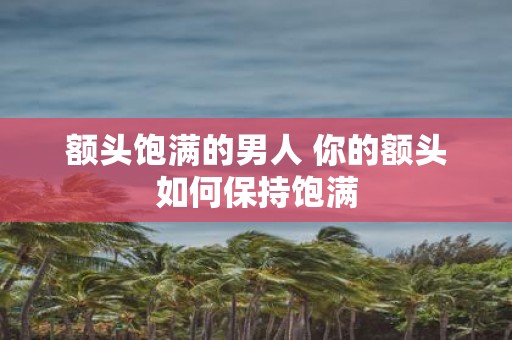 额头饱满的男人 你的额头如何保持饱满